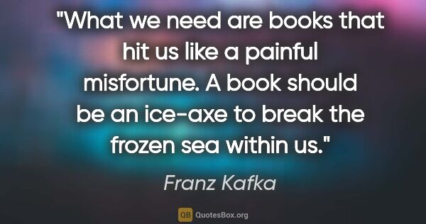 Franz Kafka quote: "What we need are books that hit us like a painful misfortune...."