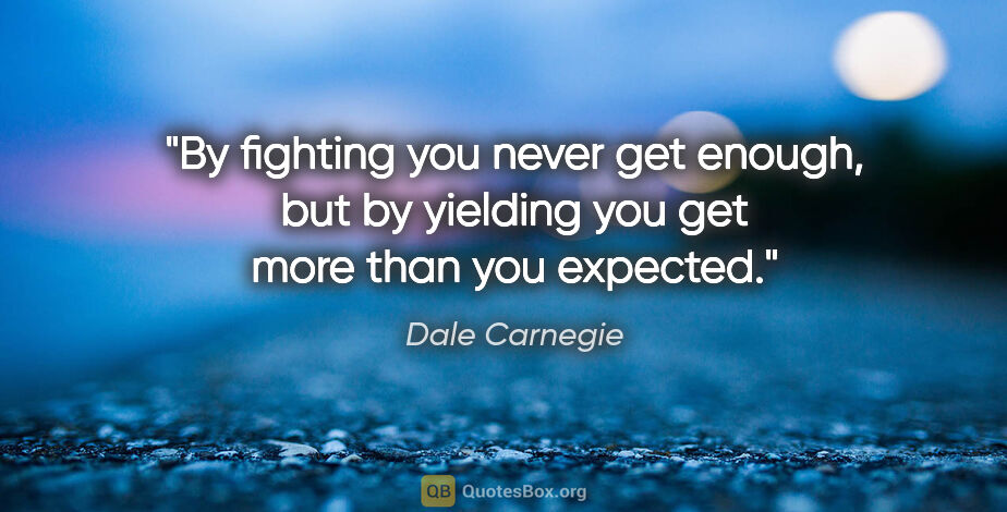 Dale Carnegie quote: "By fighting you never get enough, but by yielding you get more..."