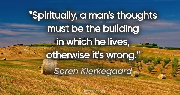 Soren Kierkegaard quote: "Spiritually, a man's thoughts must be the building in which he..."