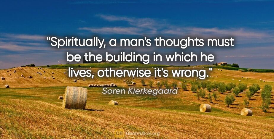 Soren Kierkegaard quote: "Spiritually, a man's thoughts must be the building in which he..."