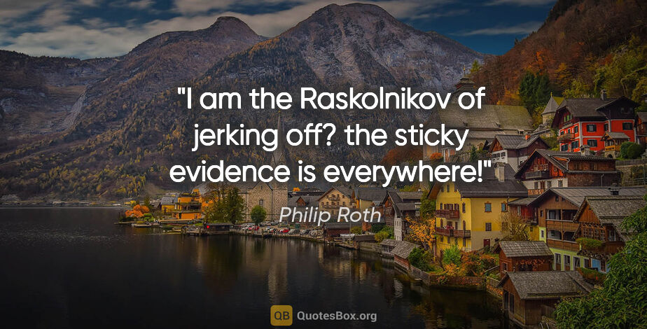 Philip Roth quote: "I am the Raskolnikov of jerking off? the sticky evidence is..."