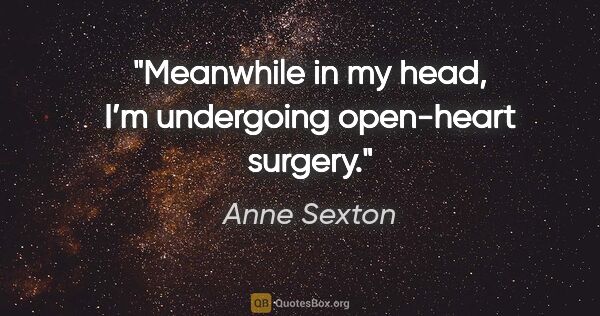 Anne Sexton quote: "Meanwhile in my head, I’m undergoing open-heart surgery."