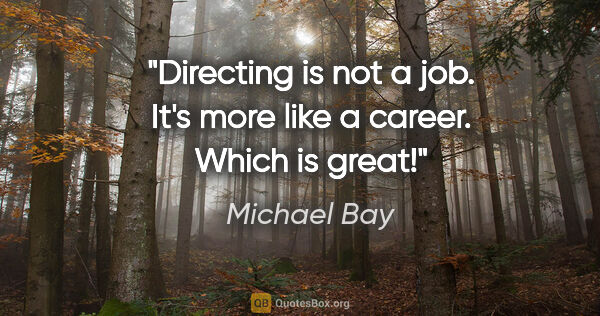 Michael Bay quote: "Directing is not a job. It's more like a career. Which is great!"