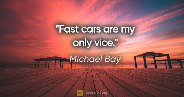Michael Bay quote: "Fast cars are my only vice."