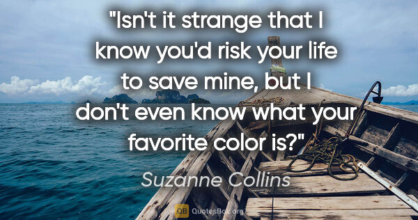 Suzanne Collins quote: "Isn't it strange that I know you'd risk your life to save..."
