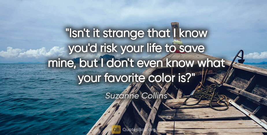Suzanne Collins quote: "Isn't it strange that I know you'd risk your life to save..."