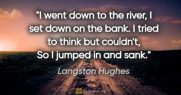 Langston Hughes quote: "I went down to the river, I set down on the bank. I tried to..."