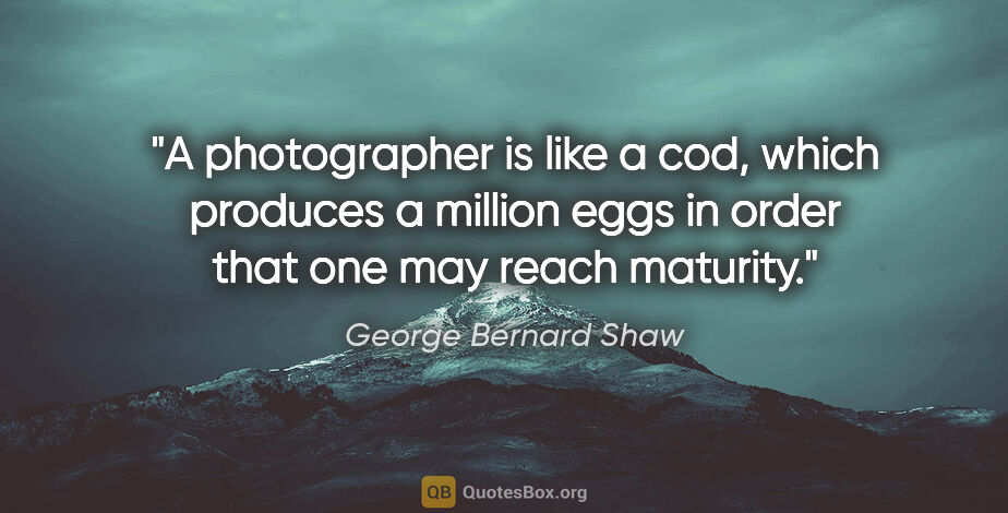 George Bernard Shaw quote: "A photographer is like a cod, which produces a million eggs in..."