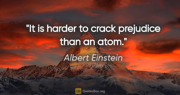 Albert Einstein quote: "It is harder to crack prejudice than an atom."