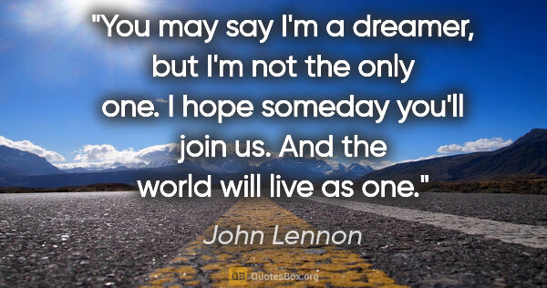 John Lennon quote: "You may say I'm a dreamer, but I'm not the only one. I hope..."