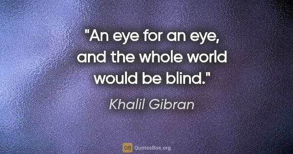 Khalil Gibran quote: "An eye for an eye, and the whole world would be blind."