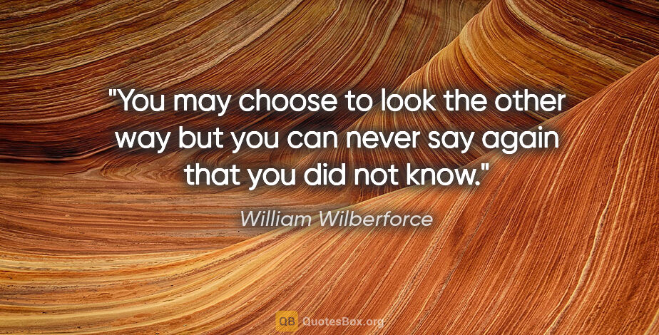 William Wilberforce quote: "You may choose to look the other way but you can never say..."