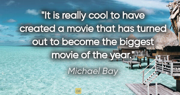 Michael Bay quote: "It is really cool to have created a movie that has turned out..."