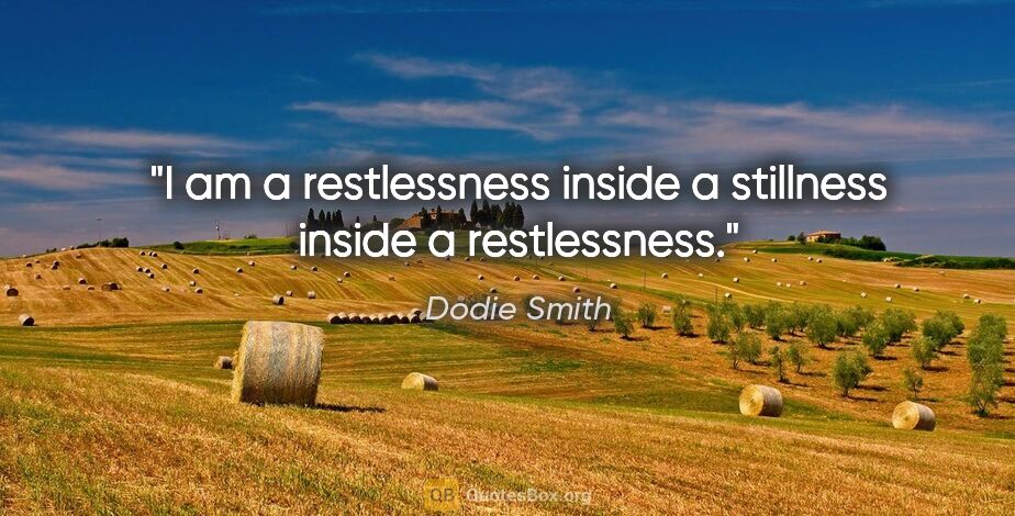 Dodie Smith quote: "I am a restlessness inside a stillness inside a restlessness."