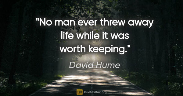 David Hume quote: "No man ever threw away life while it was worth keeping."