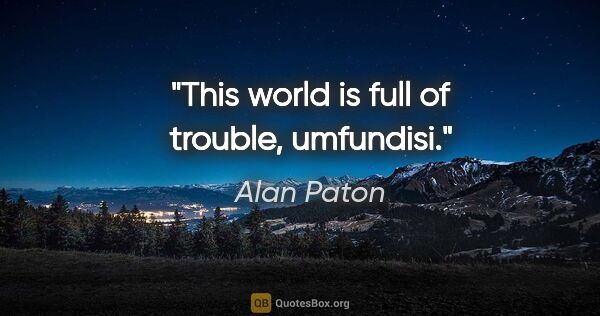 Alan Paton quote: "This world is full of trouble, umfundisi."