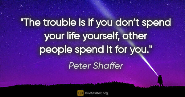 Peter Shaffer quote: "The trouble is if you don’t spend your life yourself, other..."