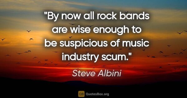 Steve Albini quote: "By now all rock bands are wise enough to be suspicious of..."