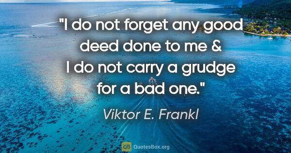 Viktor E. Frankl quote: "I do not forget any good deed done to me & I do not carry a..."