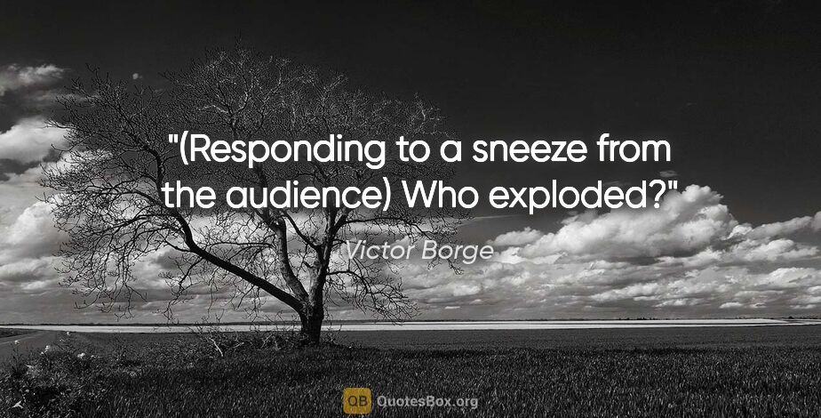 Victor Borge quote: "(Responding to a sneeze from the audience) Who exploded?"