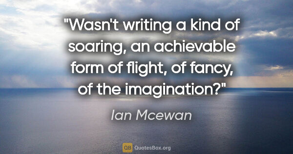 Ian Mcewan quote: "Wasn't writing a kind of soaring, an achievable form of..."