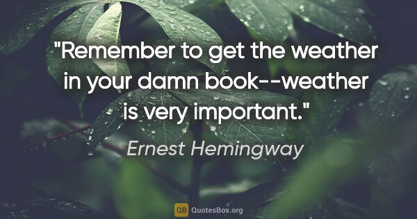 Ernest Hemingway quote: "Remember to get the weather in your damn book--weather is very..."