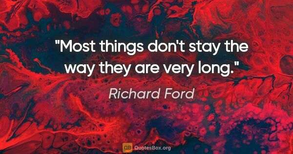 Richard Ford quote: "Most things don't stay the way they are very long."