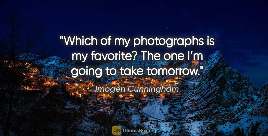 Imogen Cunningham quote: "Which of my photographs is my favorite? The one I’m going to..."