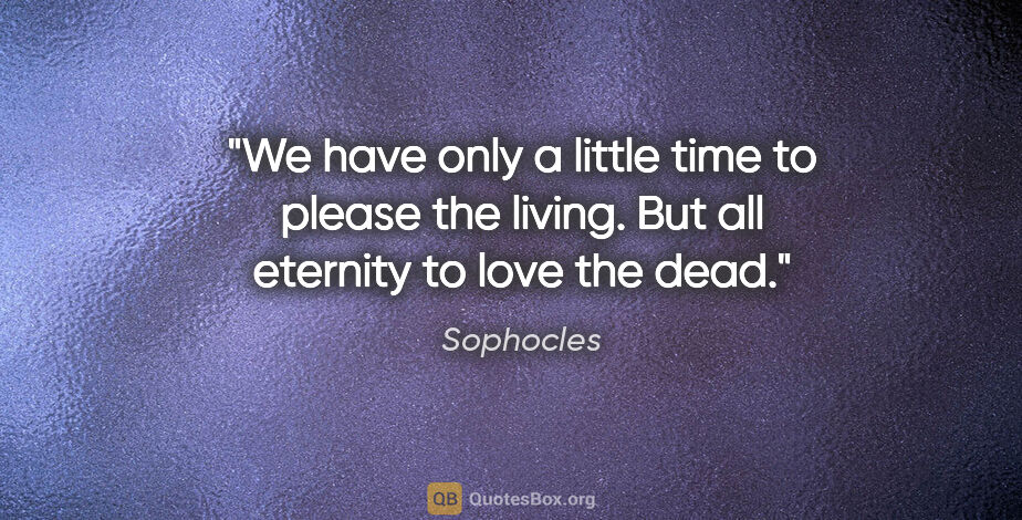 Sophocles quote: "We have only a little time to please the living. But all..."