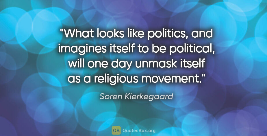 Soren Kierkegaard quote: "What looks like politics, and imagines itself to be political,..."