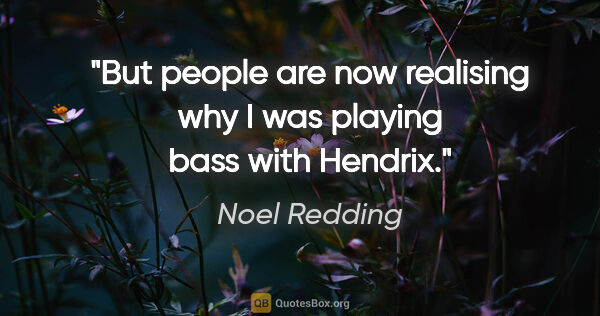 Noel Redding quote: "But people are now realising why I was playing bass with Hendrix."