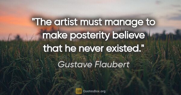 Gustave Flaubert quote: "The artist must manage to make posterity believe that he never..."