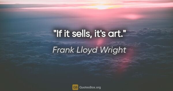 Frank Lloyd Wright quote: "If it sells, it's art."