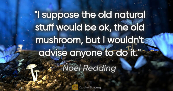 Noel Redding quote: "I suppose the old natural stuff would be ok, the old mushroom,..."