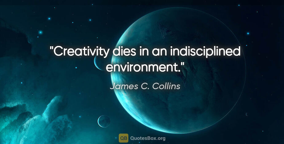 James C. Collins quote: "Creativity dies in an indisciplined environment."