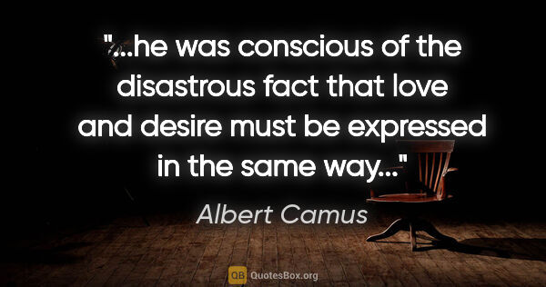 Albert Camus quote: "he was conscious of the disastrous fact that love and desire..."