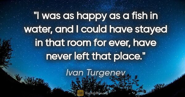 Ivan Turgenev quote: "I was as happy as a fish in water, and I could have stayed in..."