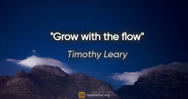 Timothy Leary quote: "Grow with the flow"