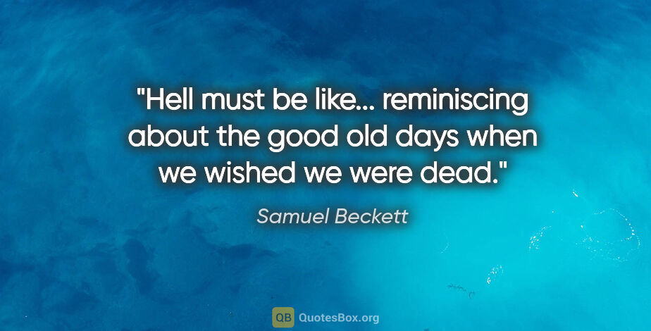 Samuel Beckett quote: "Hell must be like... reminiscing about the good old days when..."