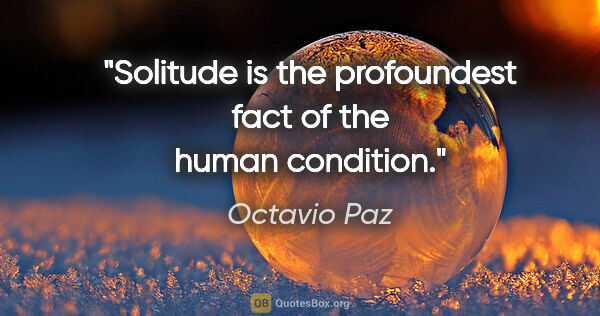 Octavio Paz quote: "Solitude is the profoundest fact of the human condition."