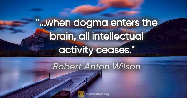 Robert Anton Wilson quote: "...when dogma enters the brain, all intellectual activity ceases."