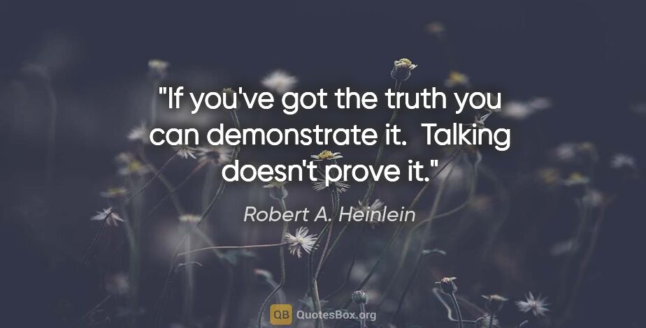 Robert A. Heinlein quote: "If you've got the truth you can demonstrate it.  Talking..."