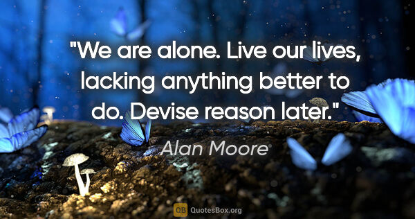 Alan Moore quote: "We are alone. Live our lives, lacking anything better to do...."