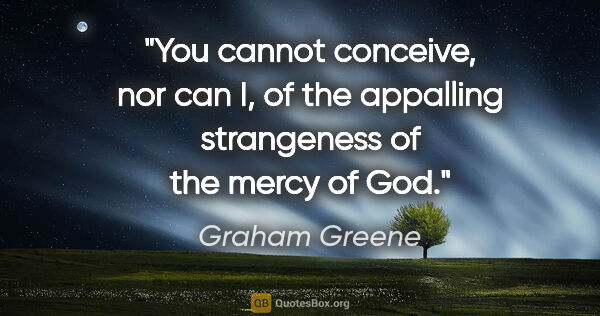 Graham Greene quote: "You cannot conceive, nor can I, of the appalling strangeness..."