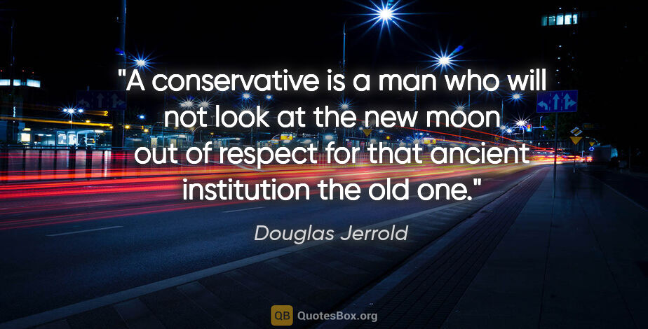 Douglas Jerrold quote: "A conservative is a man who will not look at the new moon out..."