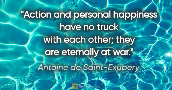 Antoine de Saint-Exupery quote: "Action and personal happiness have no truck with each other;..."