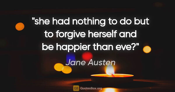 Jane Austen quote: "she had nothing to do but to forgive herself and be happier..."