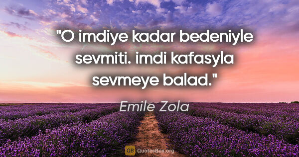 Emile Zola quote: "O imdiye kadar bedeniyle sevmiti. imdi kafasyla sevmeye balad."