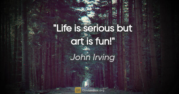 John Irving quote: "Life is serious but art is fun!"