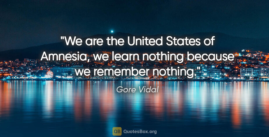 Gore Vidal quote: "We are the United States of Amnesia, we learn nothing because..."